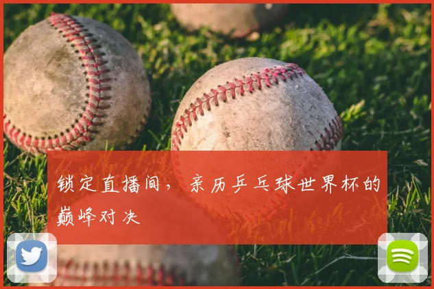 锁定直播间，亲历乒乓球世界杯的巅峰对决