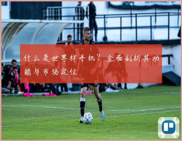 什么是世界杯手机？全面剖析其功能与市场定位