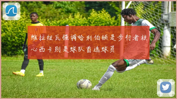 维拉纽瓦强调哈利伯顿是步行者核心西卡则是球队首选球员