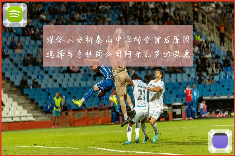 媒体人分析泰山中卫转会背后原因选择与李铁同公司阿尔瓦罗的深意