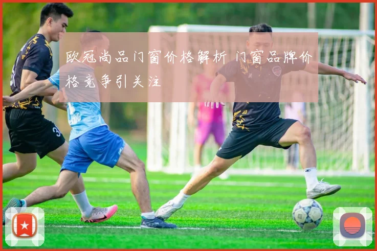 欧冠尚品门窗价格解析 门窗品牌价格竞争引关注