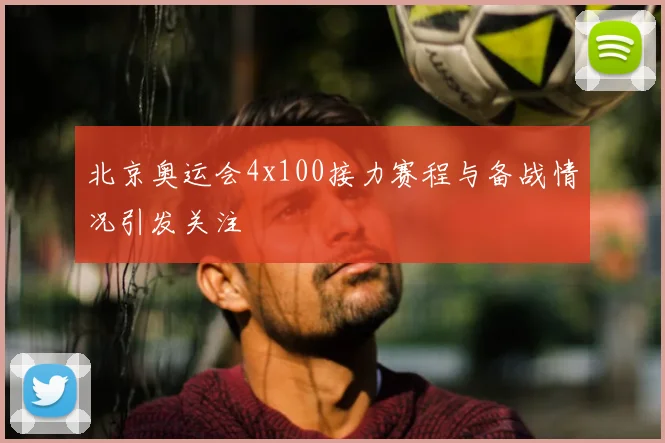 北京奥运会4x100接力赛程与备战情况引发关注