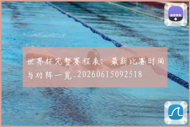 世界杯完整赛程表：最新比赛时间与对阵一览_20260615092518