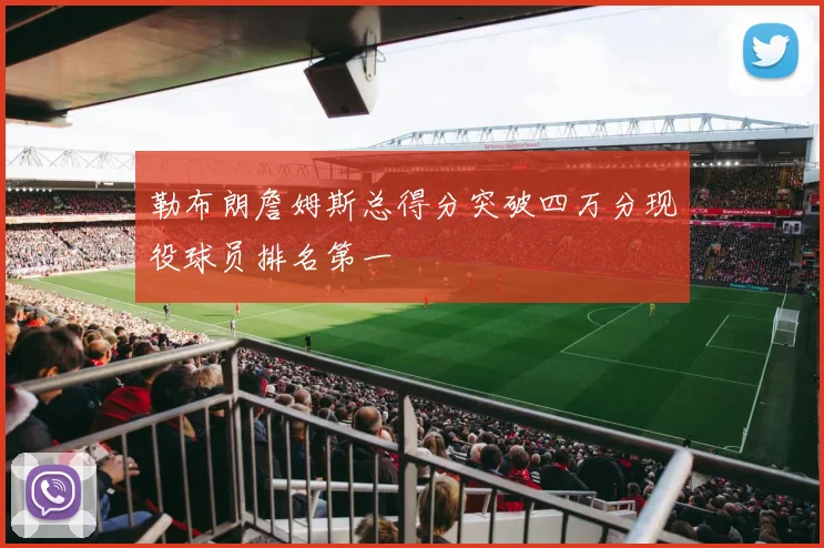 勒布朗詹姆斯总得分突破四万分现役球员排名第一