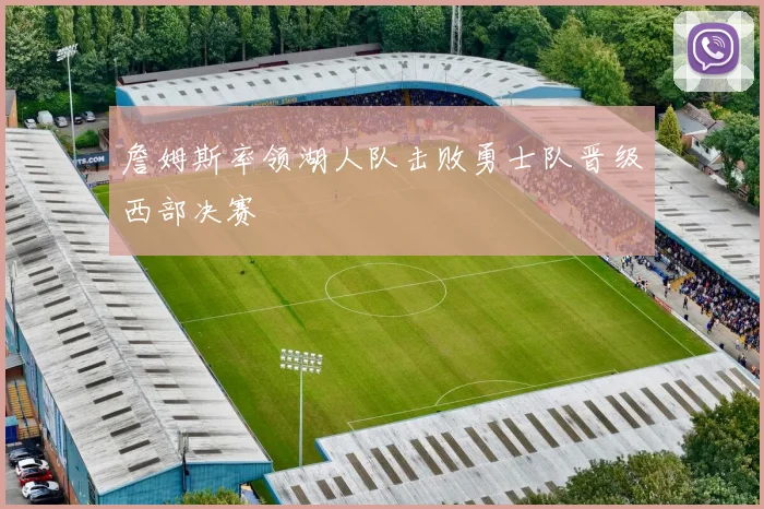 詹姆斯率领湖人队击败勇士队晋级西部决赛