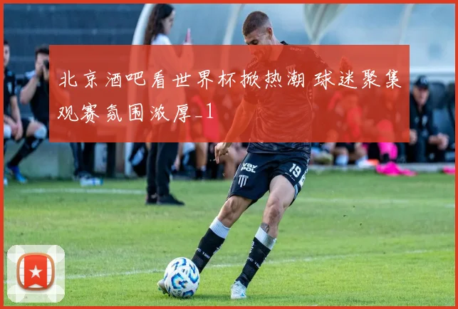北京酒吧看世界杯掀热潮 球迷聚集观赛氛围浓厚_1