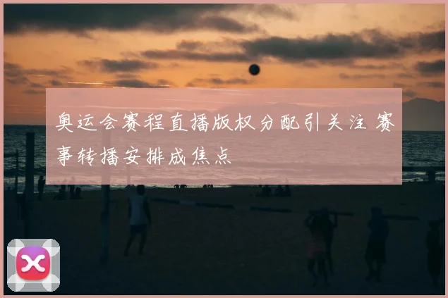 奥运会赛程直播版权分配引关注 赛事转播安排成焦点