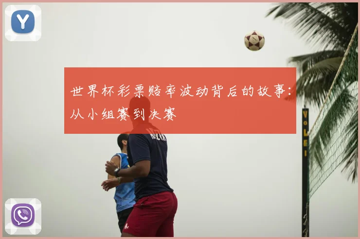 世界杯彩票赔率波动背后的故事：从小组赛到决赛