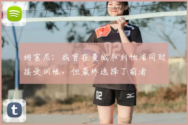 姆富尼：我曾在曼城和利物浦同时接受训练，但最终选择了前者
