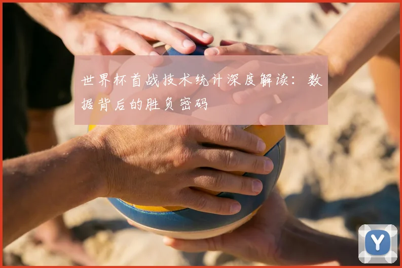 世界杯首战技术统计深度解读：数据背后的胜负密码