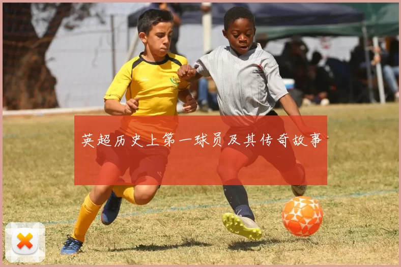 英超历史上第一球员及其传奇故事