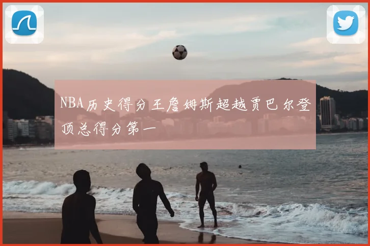 NBA历史得分王詹姆斯超越贾巴尔登顶总得分第一