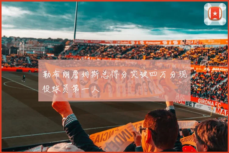 勒布朗詹姆斯总得分突破四万分现役球员第一人