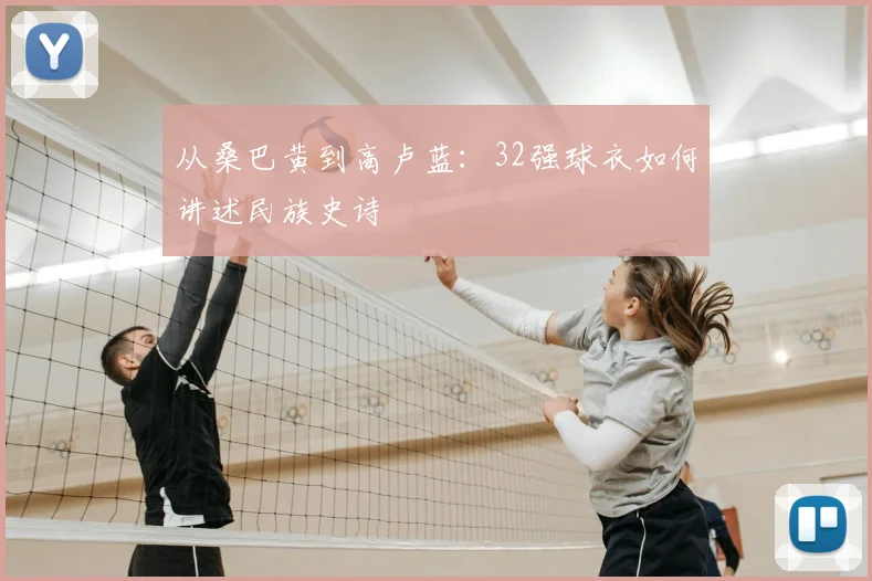 从桑巴黄到高卢蓝：32强球衣如何讲述民族史诗