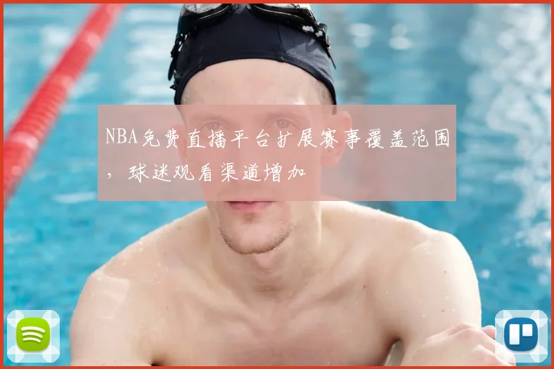 NBA免费直播平台扩展赛事覆盖范围，球迷观看渠道增加