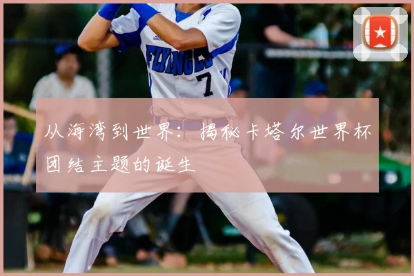 从海湾到世界：揭秘卡塔尔世界杯团结主题的诞生