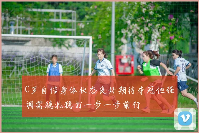 C罗自信身体状态良好期待夺冠但强调需稳扎稳打一步一步前行