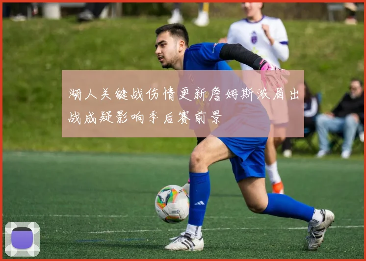 湖人关键战伤情更新詹姆斯浓眉出战成疑影响季后赛前景
