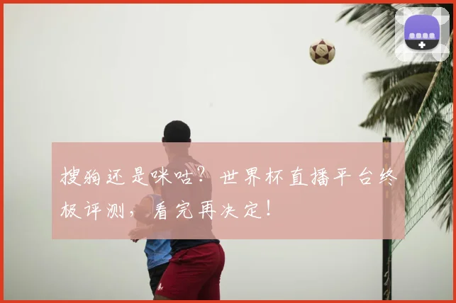 搜狗还是咪咕？世界杯直播平台终极评测，看完再决定！