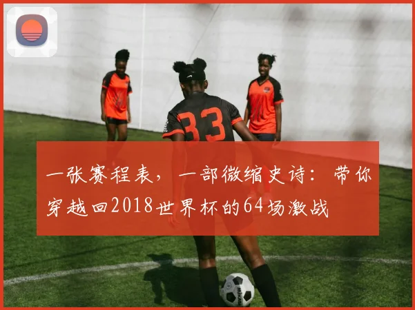 一张赛程表，一部微缩史诗：带你穿越回2018世界杯的64场激战