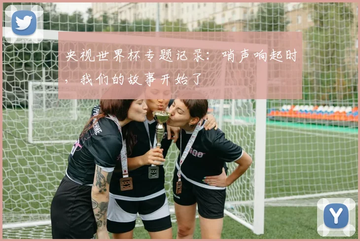 央视世界杯专题记录：哨声响起时，我们的故事开始了