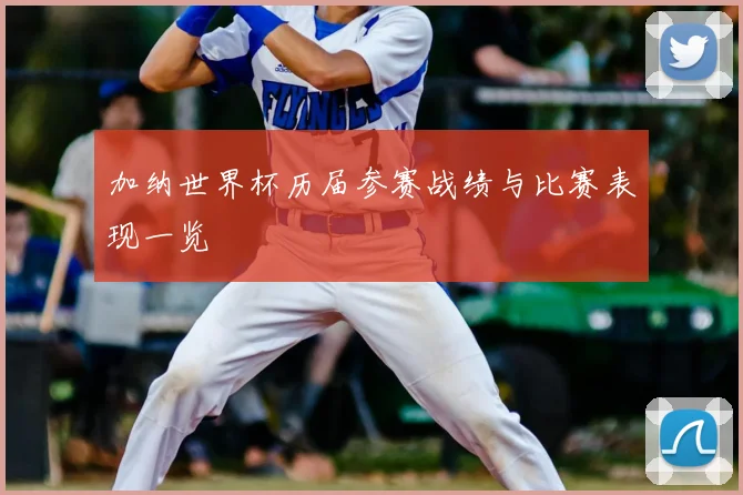加纳世界杯历届参赛战绩与比赛表现一览