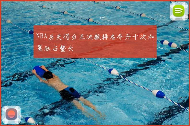 NBA历史得分王次数排名乔丹十次加冕独占鳌头