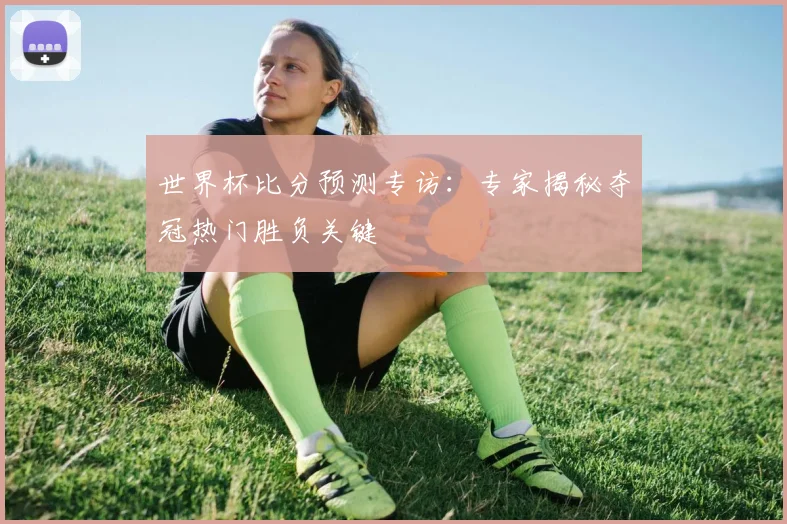 世界杯比分预测专访：专家揭秘夺冠热门胜负关键