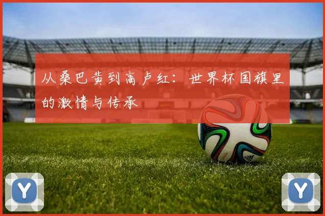 从桑巴黄到高卢红：世界杯国旗里的激情与传承