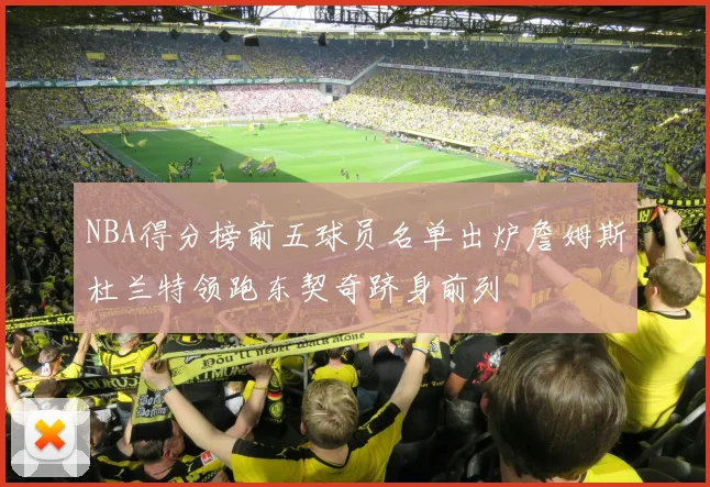 NBA得分榜前五球员名单出炉詹姆斯杜兰特领跑东契奇跻身前列