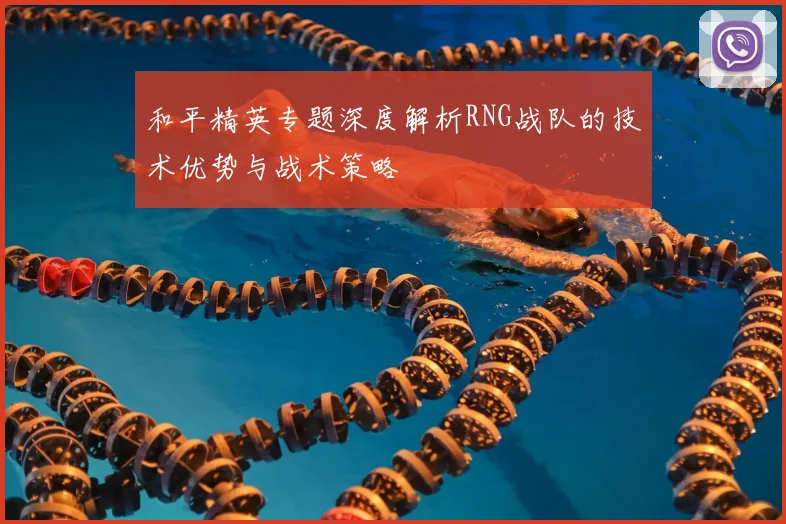 和平精英专题深度解析RNG战队的技术优势与战术策略