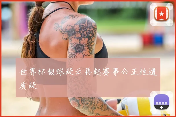 世界杯假球疑云再起赛事公正性遭质疑