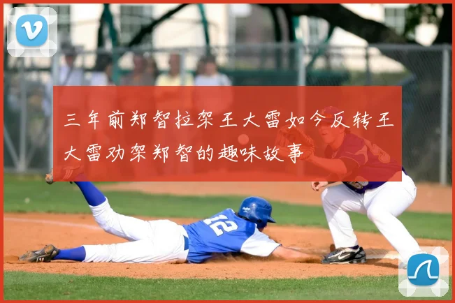三年前郑智拉架王大雷如今反转王大雷劝架郑智的趣味故事