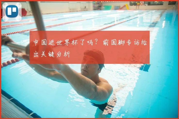 中国进世界杯了吗？前国脚专访给出关键分析
