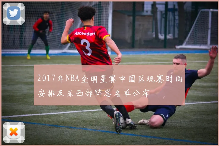 2017年NBA全明星赛中国区观赛时间安排及东西部阵容名单公布